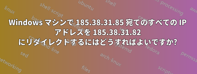 Windows マシンで 185.38.31.85 宛てのすべての IP アドレスを 185.38.31.82 にリダイレクトするにはどうすればよいですか?