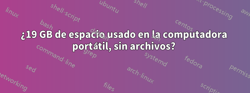 ¿19 GB de espacio usado en la computadora portátil, sin archivos?