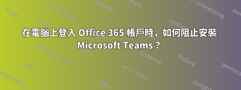 在電腦上登入 Office 365 帳戶時，如何阻止安裝 Microsoft Teams？