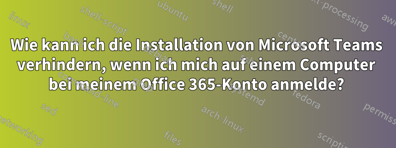 Wie kann ich die Installation von Microsoft Teams verhindern, wenn ich mich auf einem Computer bei meinem Office 365-Konto anmelde?