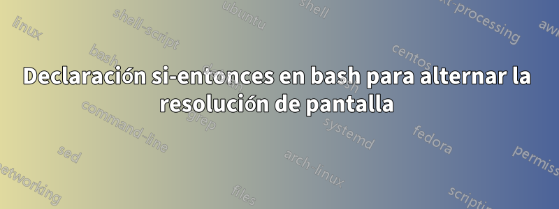 Declaración si-entonces en bash para alternar la resolución de pantalla