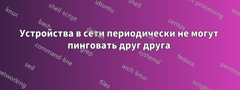 Устройства в сети периодически не могут пинговать друг друга