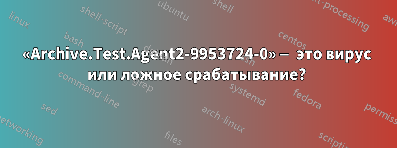 «Archive.Test.Agent2-9953724-0» — это вирус или ложное срабатывание?