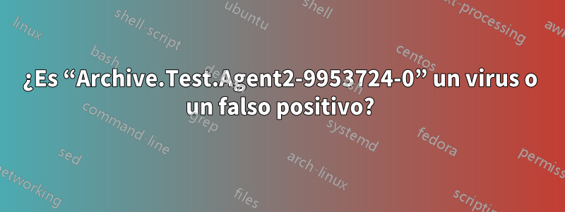 ¿Es “Archive.Test.Agent2-9953724-0” un virus o un falso positivo?