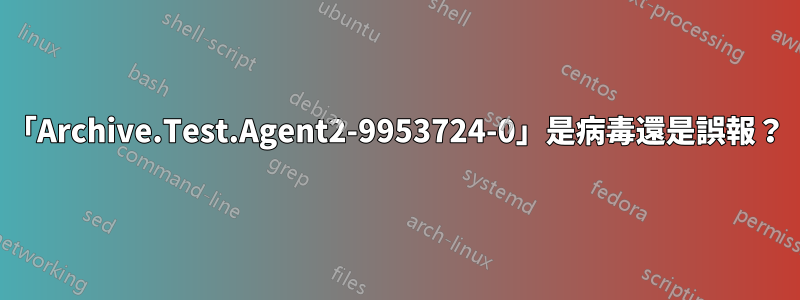 「Archive.Test.Agent2-9953724-0」是病毒還是誤報？