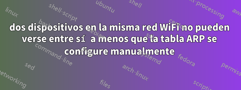 dos dispositivos en la misma red WiFi no pueden verse entre sí a menos que la tabla ARP se configure manualmente