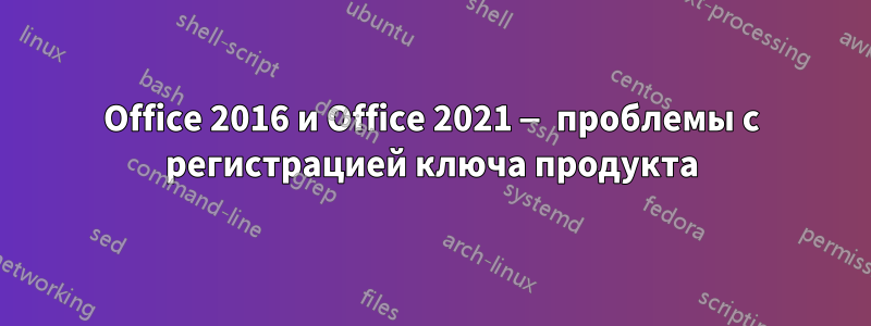 Office 2016 и Office 2021 — проблемы с регистрацией ключа продукта