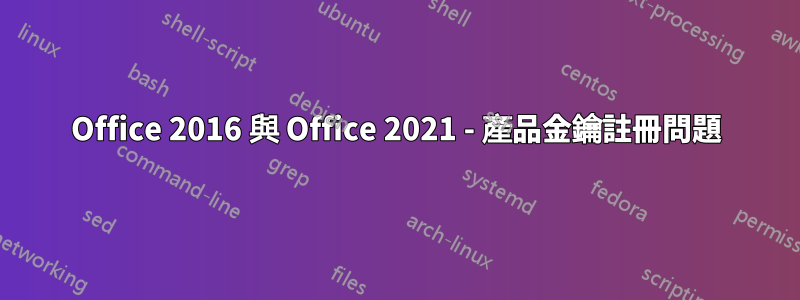 Office 2016 與 Office 2021 - 產品金鑰註冊問題