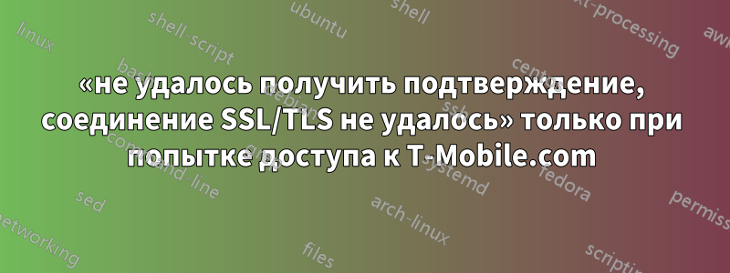 «не удалось получить подтверждение, соединение SSL/TLS не удалось» только при попытке доступа к T-Mobile.com