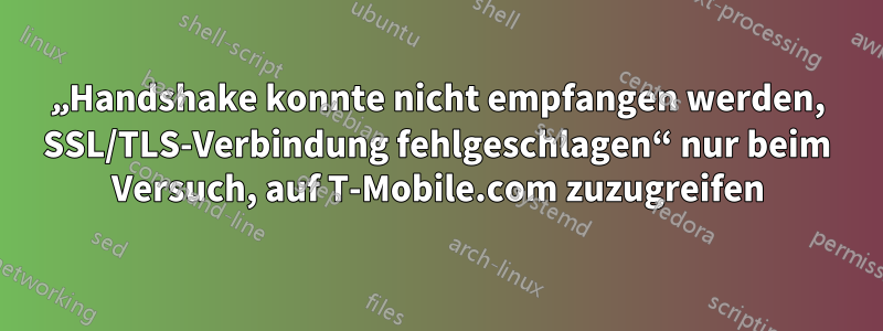 „Handshake konnte nicht empfangen werden, SSL/TLS-Verbindung fehlgeschlagen“ nur beim Versuch, auf T-Mobile.com zuzugreifen