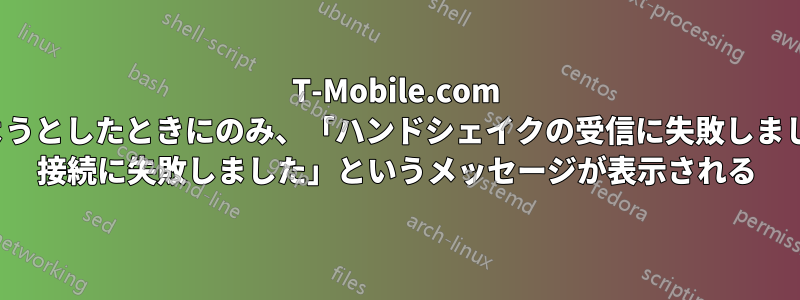 T-Mobile.com にアクセスしようとしたときにのみ、「ハンドシェイクの受信に失敗しました。SSL/TLS 接続に失敗しました」というメッセージが表示される