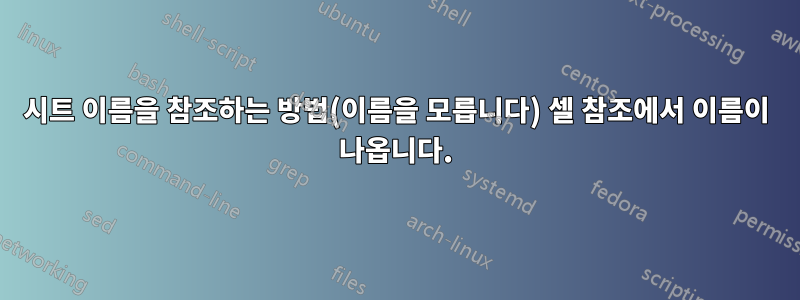 시트 이름을 참조하는 방법(이름을 모릅니다) 셀 참조에서 이름이 나옵니다.