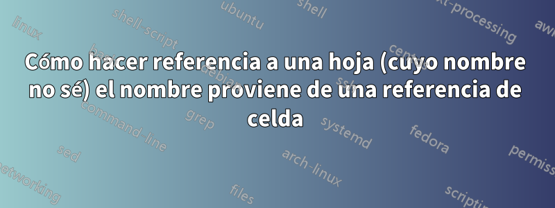 Cómo hacer referencia a una hoja (cuyo nombre no sé) el nombre proviene de una referencia de celda