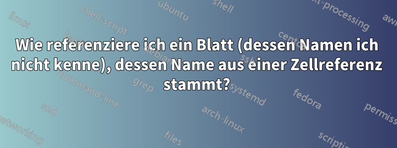 Wie referenziere ich ein Blatt (dessen Namen ich nicht kenne), dessen Name aus einer Zellreferenz stammt?