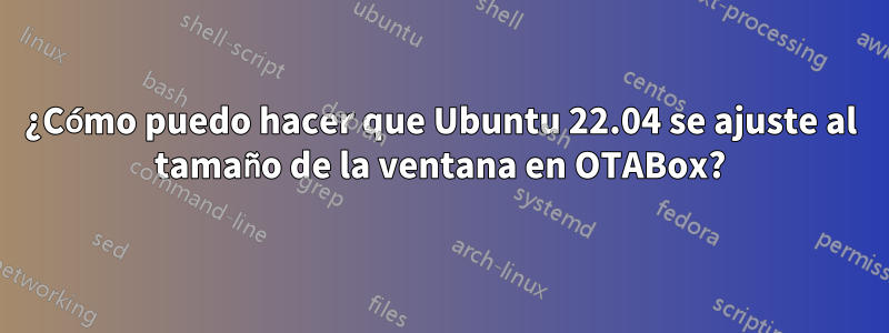 ¿Cómo puedo hacer que Ubuntu 22.04 se ajuste al tamaño de la ventana en OTABox?