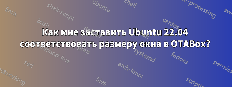 Как мне заставить Ubuntu 22.04 соответствовать размеру окна в OTABox?