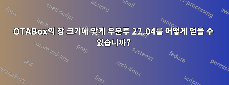 OTABox의 창 크기에 맞게 우분투 22.04를 어떻게 얻을 수 있습니까?