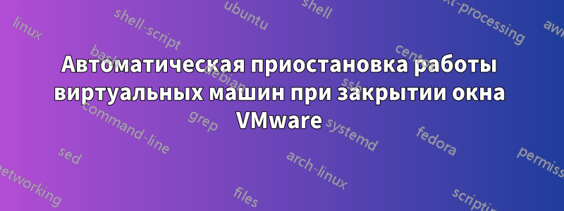 Автоматическая приостановка работы виртуальных машин при закрытии окна VMware