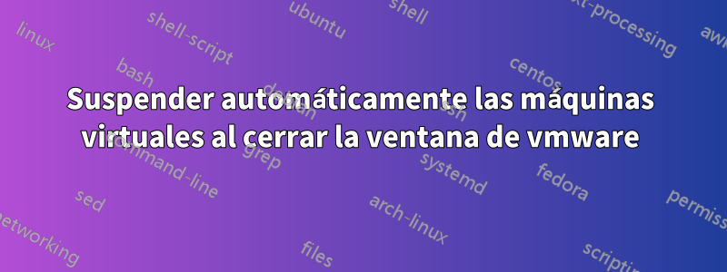 Suspender automáticamente las máquinas virtuales al cerrar la ventana de vmware