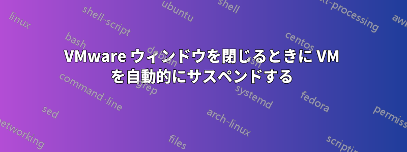 VMware ウィンドウを閉じるときに VM を自動的にサスペンドする