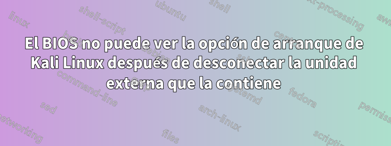 El BIOS no puede ver la opción de arranque de Kali Linux después de desconectar la unidad externa que la contiene