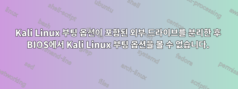 Kali Linux 부팅 옵션이 포함된 외부 드라이브를 분리한 후 BIOS에서 Kali Linux 부팅 옵션을 볼 수 없습니다.