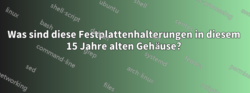 Was sind diese Festplattenhalterungen in diesem 15 Jahre alten Gehäuse?