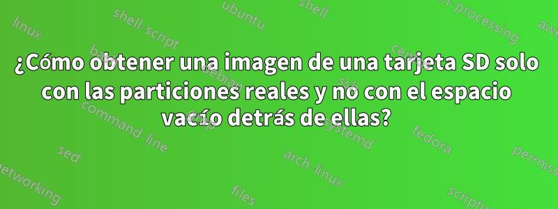 ¿Cómo obtener una imagen de una tarjeta SD solo con las particiones reales y no con el espacio vacío detrás de ellas?