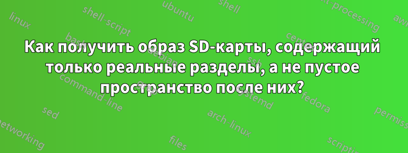 Как получить образ SD-карты, содержащий только реальные разделы, а не пустое пространство после них?