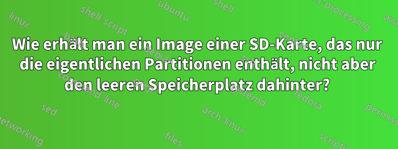 Wie erhält man ein Image einer SD-Karte, das nur die eigentlichen Partitionen enthält, nicht aber den leeren Speicherplatz dahinter?