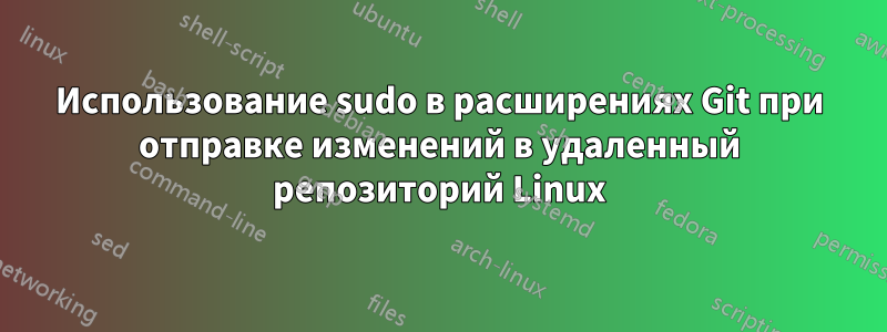 Использование sudo в расширениях Git при отправке изменений в удаленный репозиторий Linux