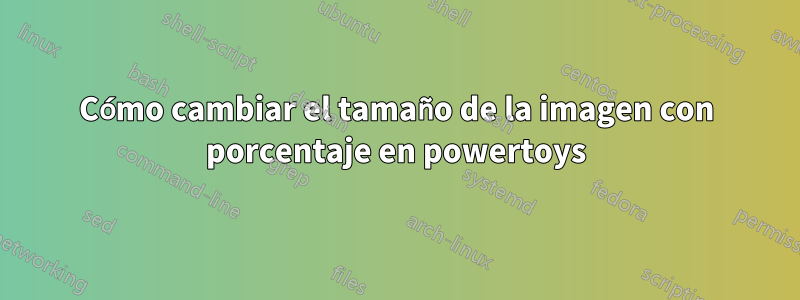 Cómo cambiar el tamaño de la imagen con porcentaje en powertoys