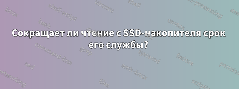 Сокращает ли чтение с SSD-накопителя срок его службы?