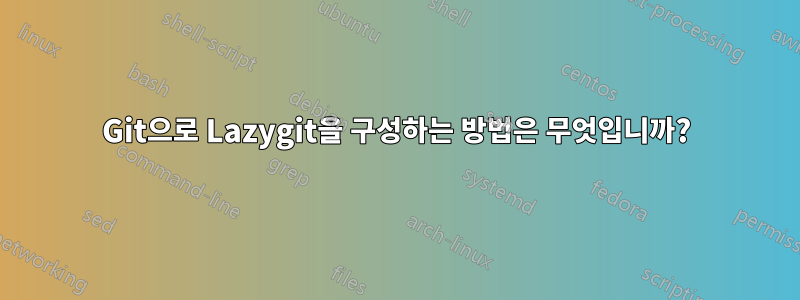 Git으로 Lazygit을 구성하는 방법은 무엇입니까?