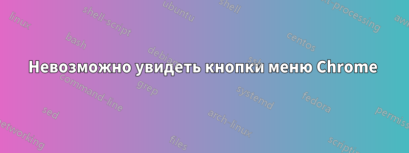 Невозможно увидеть кнопки меню Chrome