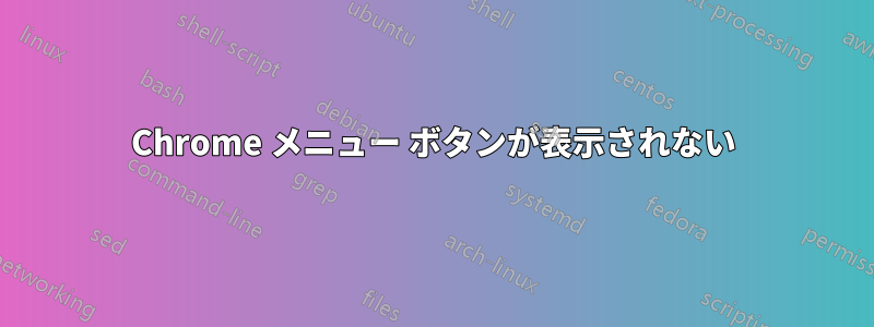 Chrome メニュー ボタンが表示されない