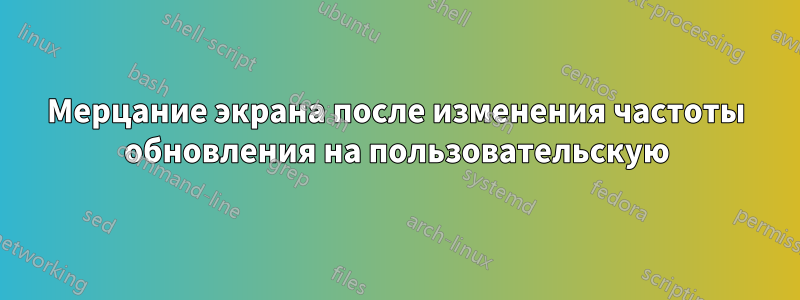 Мерцание экрана после изменения частоты обновления на пользовательскую