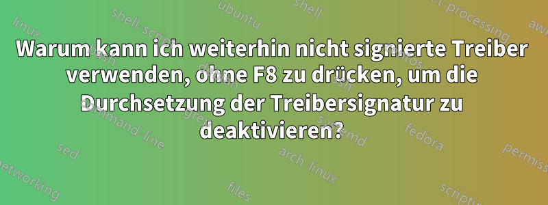 Warum kann ich weiterhin nicht signierte Treiber verwenden, ohne F8 zu drücken, um die Durchsetzung der Treibersignatur zu deaktivieren?