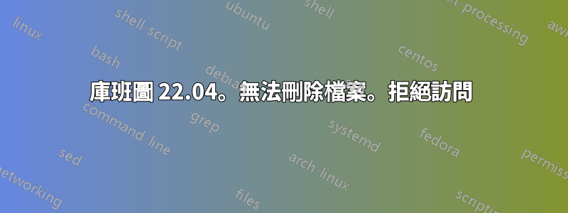 庫班圖 22.04。無法刪除檔案。拒絕訪問