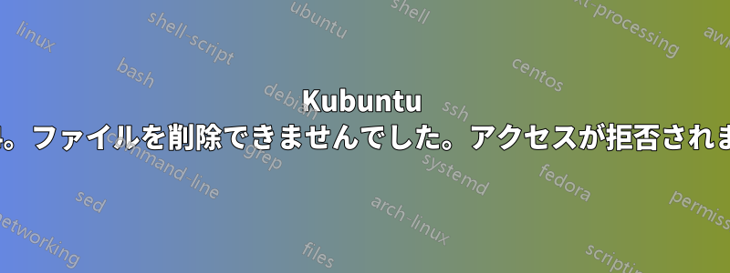 Kubuntu 22.04。ファイルを削除できませんでした。アクセスが拒否されました