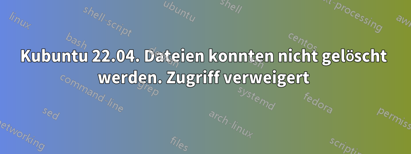 Kubuntu 22.04. Dateien konnten nicht gelöscht werden. Zugriff verweigert