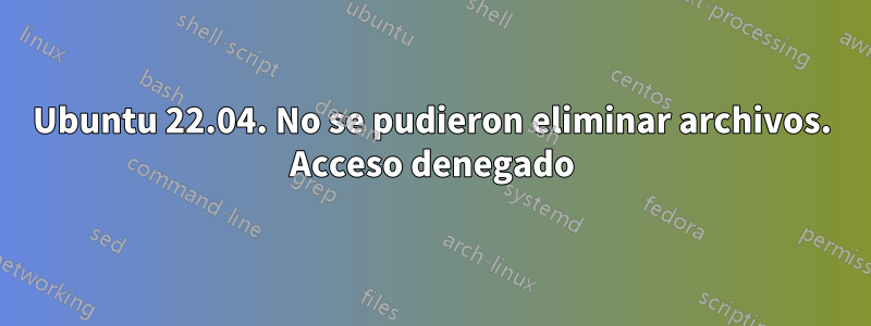 Ubuntu 22.04. No se pudieron eliminar archivos. Acceso denegado