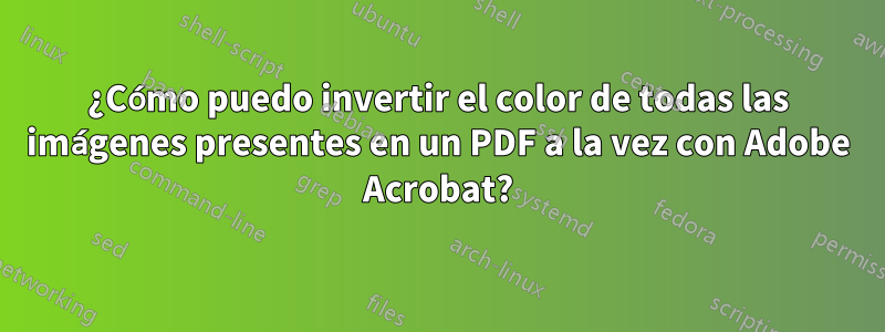 ¿Cómo puedo invertir el color de todas las imágenes presentes en un PDF a la vez con Adobe Acrobat?