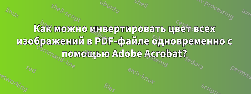 Как можно инвертировать цвет всех изображений в PDF-файле одновременно с помощью Adobe Acrobat?