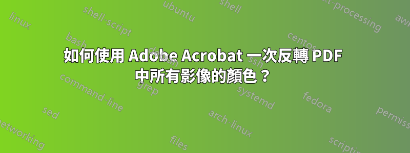 如何使用 Adob​​e Acrobat 一次反轉 PDF 中所有影像的顏色？