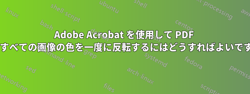 Adobe Acrobat を使用して PDF 内のすべての画像の色を一度に反転するにはどうすればよいですか?