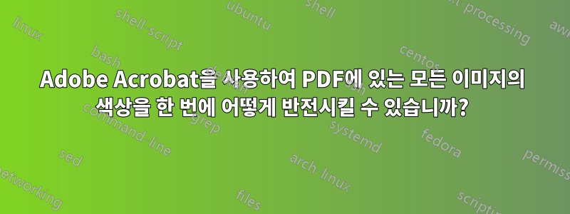 Adobe Acrobat을 사용하여 PDF에 있는 모든 이미지의 색상을 한 번에 어떻게 반전시킬 수 있습니까?