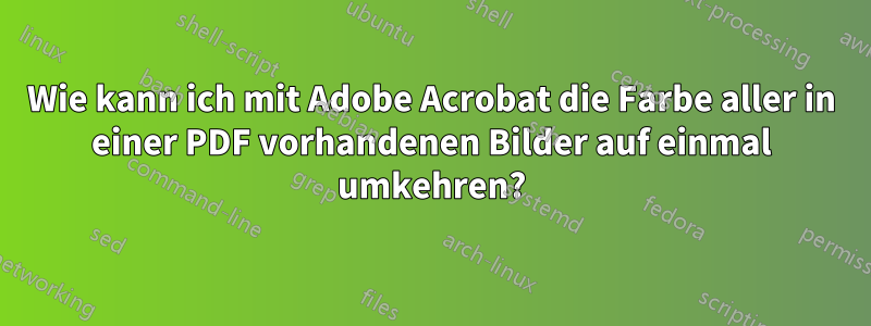 Wie kann ich mit Adobe Acrobat die Farbe aller in einer PDF vorhandenen Bilder auf einmal umkehren?