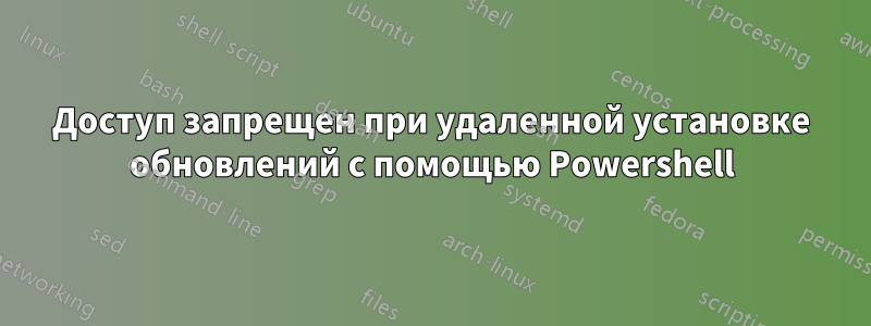 Доступ запрещен при удаленной установке обновлений с помощью Powershell