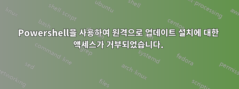 Powershell을 사용하여 원격으로 업데이트 설치에 대한 액세스가 거부되었습니다.